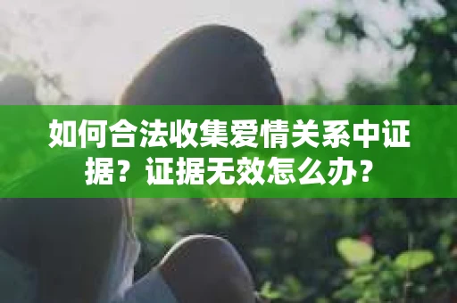 如何合法收集爱情关系中证据？证据无效怎么办？