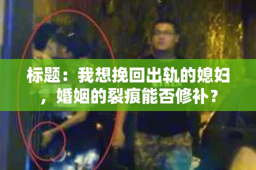 标题：我想挽回出轨的媳妇，婚姻的裂痕能否修补？