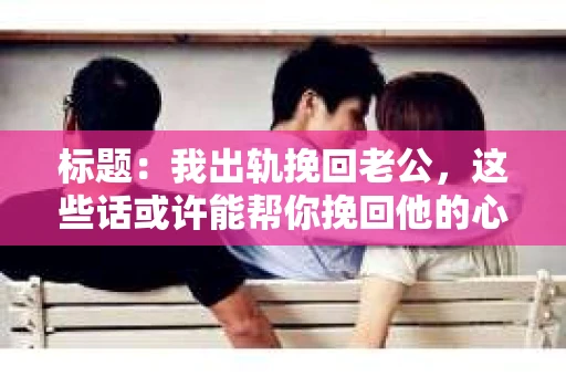 标题：我出轨挽回老公，这些话或许能帮你挽回他的心