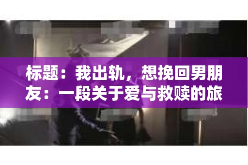 标题：我出轨，想挽回男朋友：一段关于爱与救赎的旅程