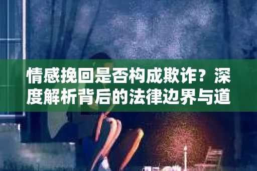 情感挽回是否构成欺诈？深度解析背后的法律边界与道德伦理