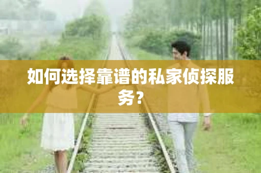 如何选择靠谱的私家侦探服务？