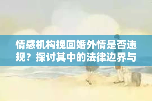 情感机构挽回婚外情是否违规？探讨其中的法律边界与伦理考量