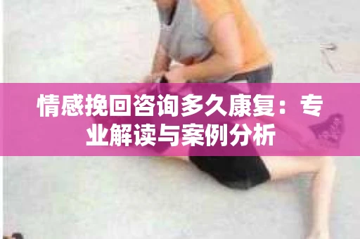 情感挽回咨询多久康复：专业解读与案例分析