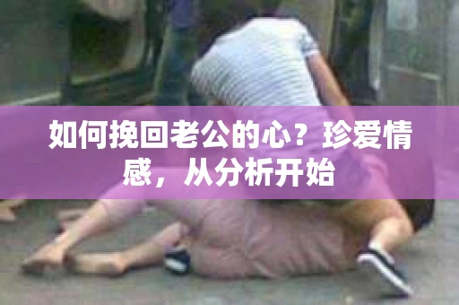 如何挽回老公的心？珍爱情感，从分析开始
