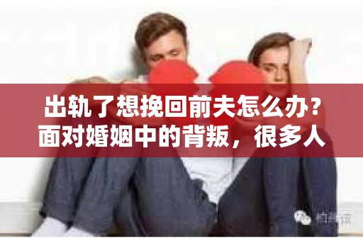 出轨了想挽回前夫怎么办？面对婚姻中的背叛，很多人都会感到痛苦和无助。但生活总是充满了转机，如果你真心想要挽回前夫，那么以下这些方法或许能给你一些启示。