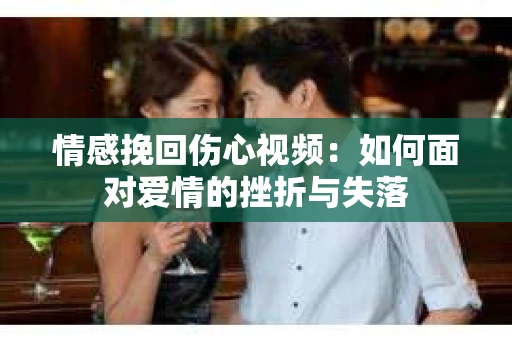 情感挽回伤心视频：如何面对爱情的挫折与失落