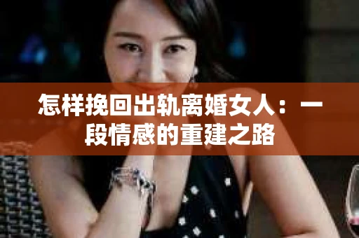 怎样挽回出轨离婚女人：一段情感的重建之路