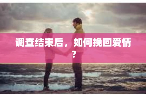 调查结束后，如何挽回爱情？
