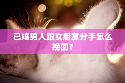 已婚男人跟女朋友分手怎么挽回？