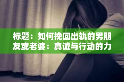 标题：如何挽回出轨的男朋友或老婆：真诚与行动的力量