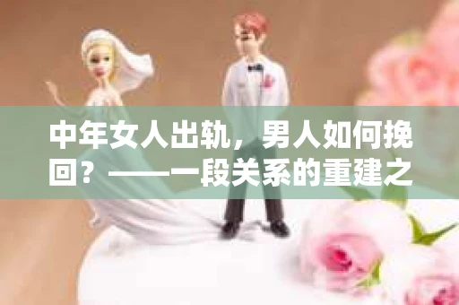 中年女人出轨，男人如何挽回？——一段关系的重建之路