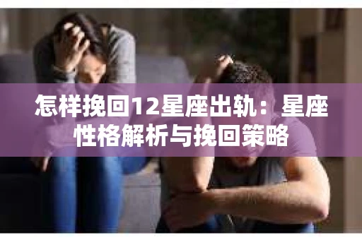 怎样挽回12星座出轨：星座性格解析与挽回策略