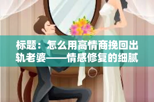 标题：怎么用高情商挽回出轨老婆——情感修复的细腻之道