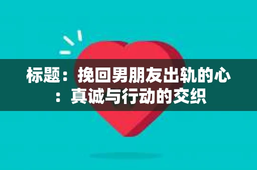 标题：挽回男朋友出轨的心：真诚与行动的交织