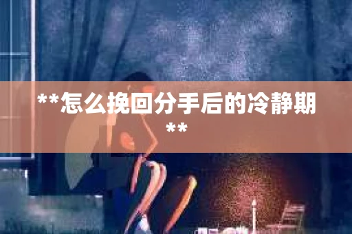 **怎么挽回分手后的冷静期**