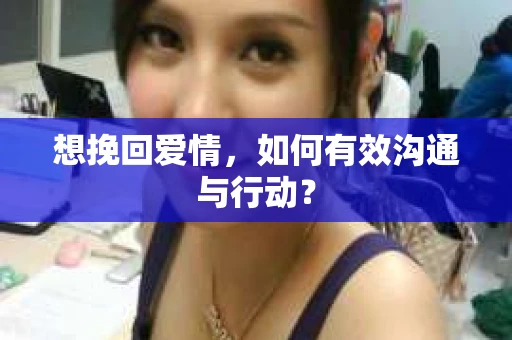 想挽回爱情，如何有效沟通与行动？