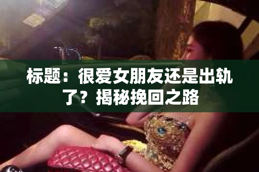 标题：很爱女朋友还是出轨了？揭秘挽回之路