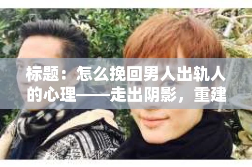 标题：怎么挽回男人出轨人的心理——走出阴影，重建信任