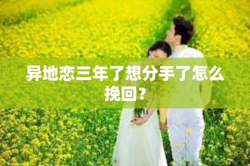 异地恋三年了想分手了怎么挽回? 异地恋三年了想分手了怎么挽回?