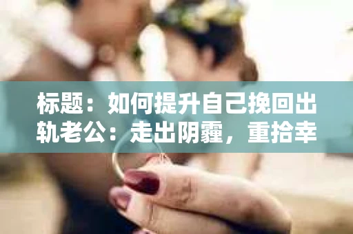 标题：如何提升自己挽回出轨老公：走出阴霾，重拾幸福