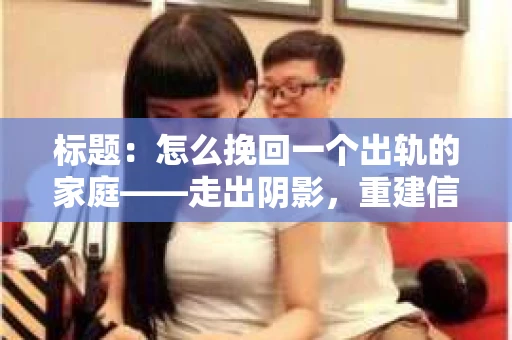 标题：怎么挽回一个出轨的家庭——走出阴影，重建信任之路