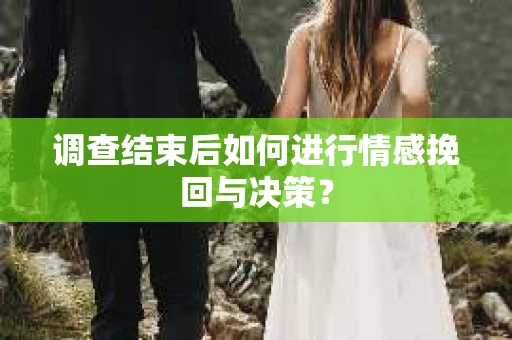 调查结束后如何进行情感挽回与决策? 调查结束后如何进行情感挽回与决策?