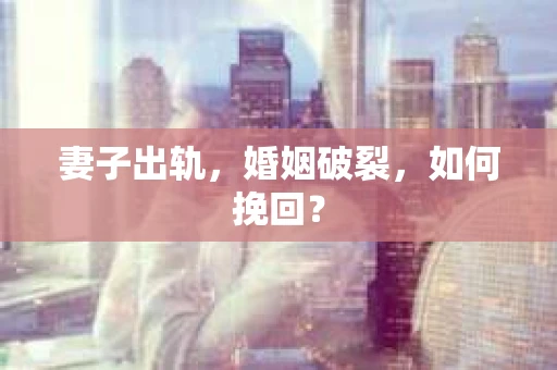 妻子出轨，婚姻破裂，如何挽回？