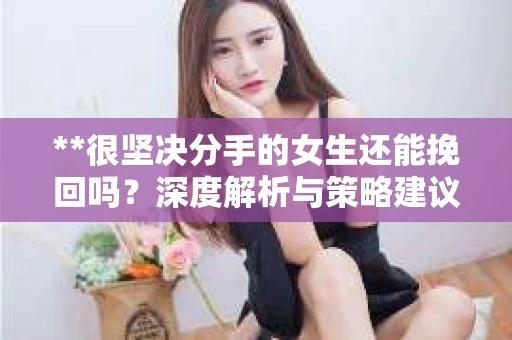 **很坚决分手的女生还能挽回吗？深度解析与策略建议**