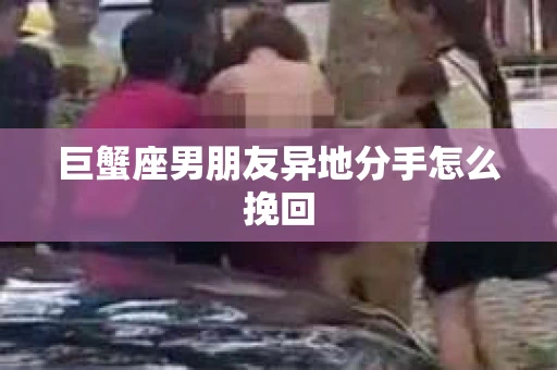 巨蟹座男朋友异地分手怎么挽回