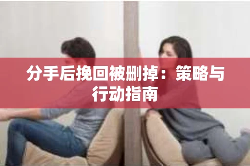 分手后挽回被删掉：策略与行动指南