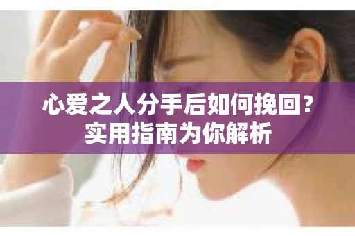 心爱之人分手后如何挽回?实用指南为你解析 心爱之人分手后如何挽回?实用指南为你解析