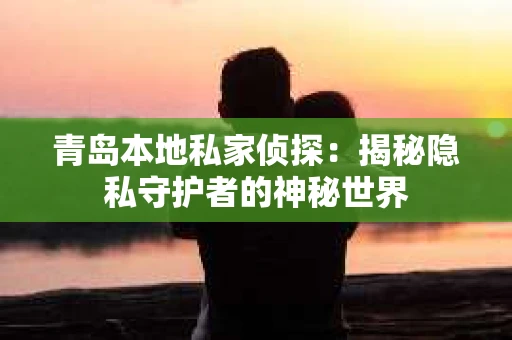 青岛本地私家侦探：揭秘隐私守护者的神秘世界