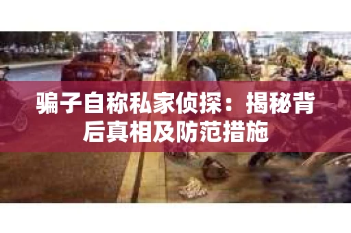 骗子自称私家侦探：揭秘背后真相及防范措施