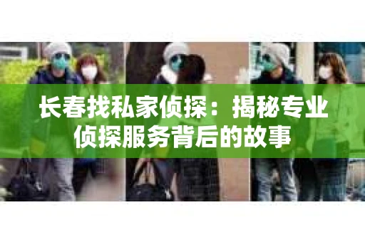 长春找私家侦探：揭秘专业侦探服务背后的故事