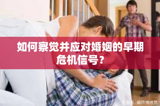 如何察觉并应对婚姻的早期危机信号？