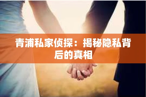青浦私家侦探：揭秘隐私背后的真相