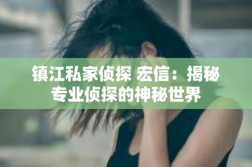 镇江私家侦探 宏信：揭秘专业侦探的神秘世界
