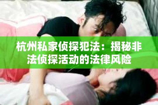 杭州私家侦探犯法：揭秘非法侦探活动的法律风险