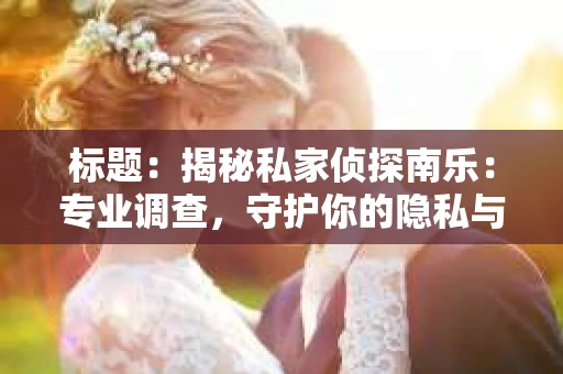 标题：揭秘私家侦探南乐：专业调查，守护你的隐私与权益