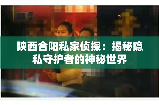 陕西合阳私家侦探：揭秘隐私守护者的神秘世界