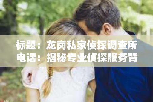 标题：龙岗私家侦探调查所电话：揭秘专业侦探服务背后的故事