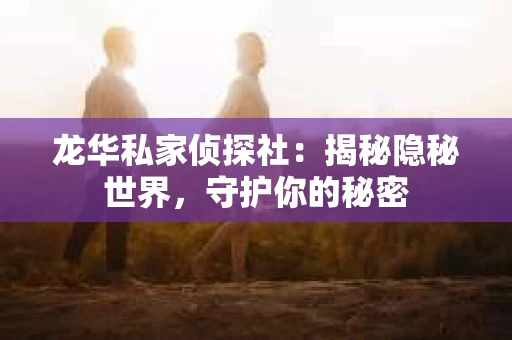 龙华私家侦探社：揭秘隐秘世界，守护你的秘密