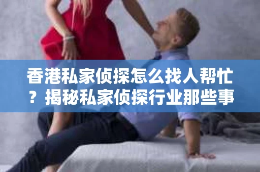 香港私家侦探怎么找人帮忙？揭秘私家侦探行业那些事儿