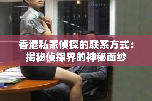 香港私家侦探的联系方式：揭秘侦探界的神秘面纱