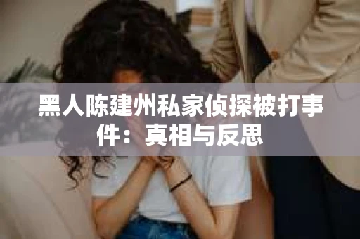 黑人陈建州私家侦探被打事件：真相与反思