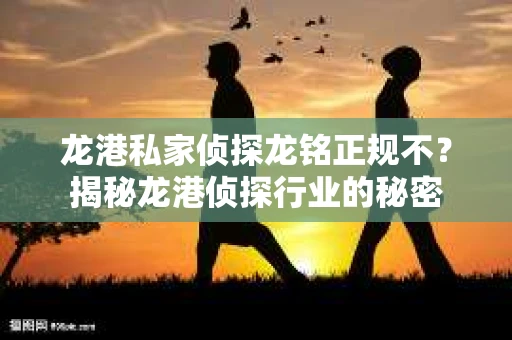 龙港私家侦探龙铭正规不？揭秘龙港侦探行业的秘密