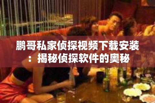 鹏哥私家侦探视频下载安装：揭秘侦探软件的奥秘