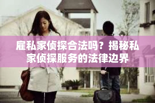 雇私家侦探合法吗？揭秘私家侦探服务的法律边界