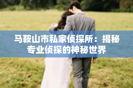 马鞍山市私家侦探所：揭秘专业侦探的神秘世界
